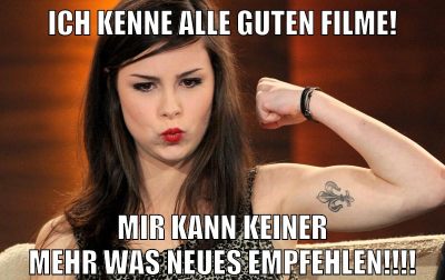 Ich kenne alle guten Filme! Mir kann keiner mehr was neues empfehlen!!!!