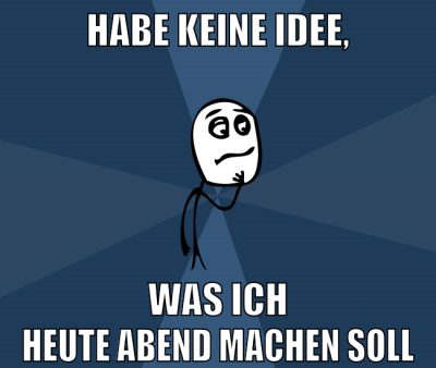 habe keine idee, was ich heute abend machen soll