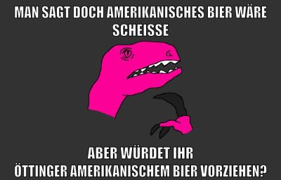 man sagt doch amerikanisches bier wäre scheisse aber würdet ihr öttinger amerikanischem bier vorziehen?
