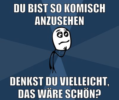 du bist so komisch anzusehen denkst du vielleicht, das wäre schön?