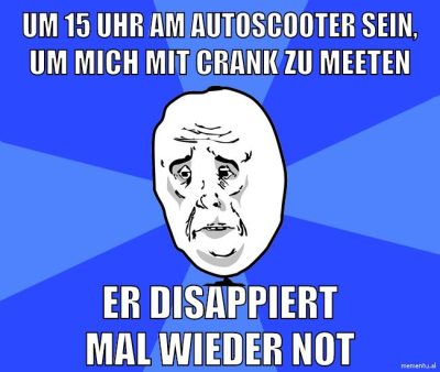 um 15 uhr am autoscooter sein, um mich mit crank zu meeten er disappiert mal wieder not