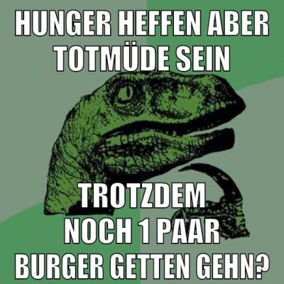 hunger heffen aber totmüde sein trotzdem noch 1 paar burger getten gehn?