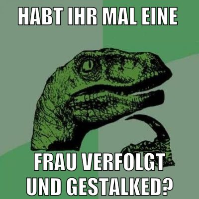 habt ihr mal eine frau verfolgt und gestalked?