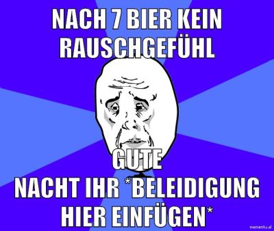 nach 7 bier kein rauschgefühl gute nacht ihr *beleidigung hier einfügen*