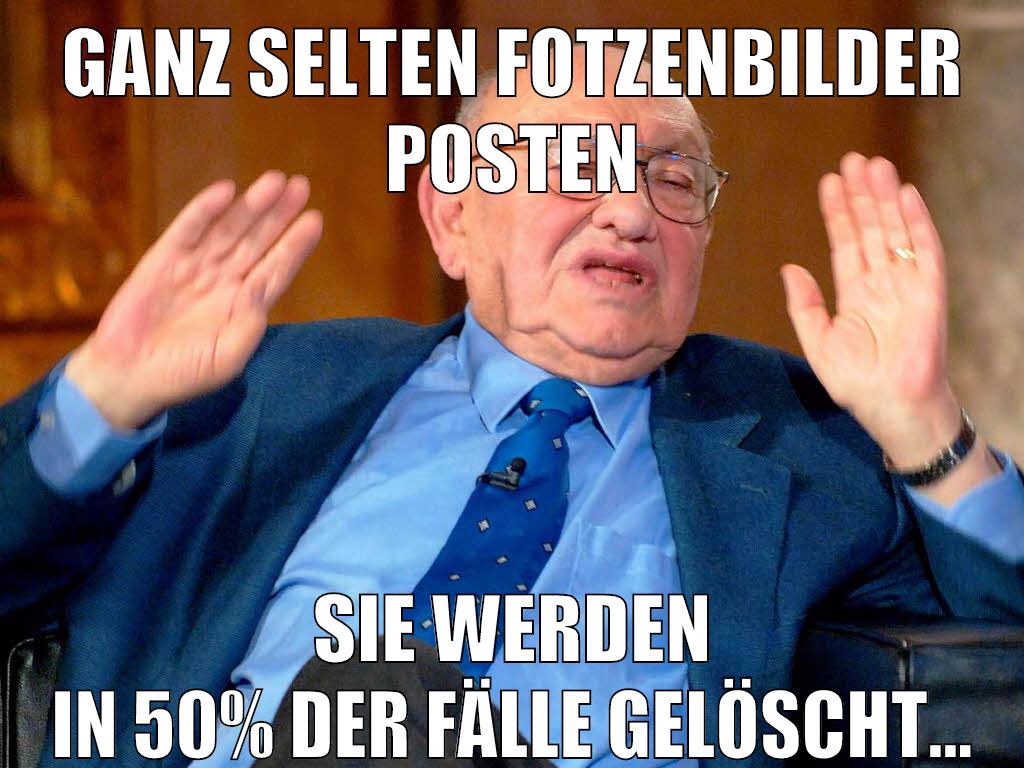 ganz selten fotzenbilder posten sie werden in 50% der fälle gelöscht...