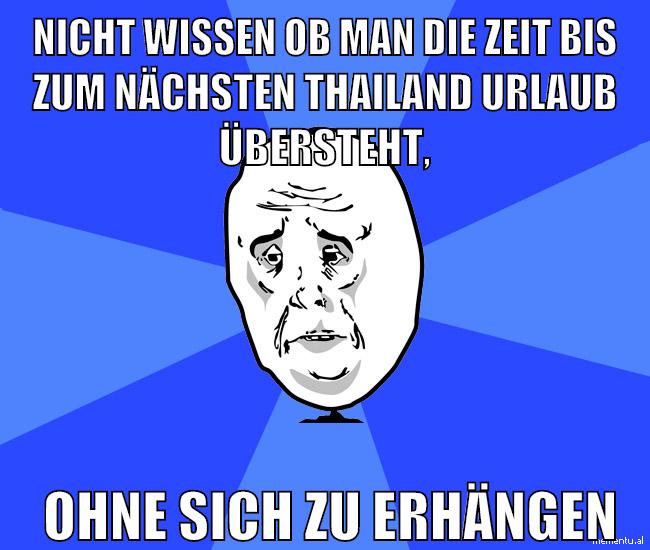 nicht wissen ob man die zeit bis zum nächsten thailand urlaub übersteht, ohne sich zu erhängen