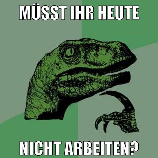 müsst ihr heute nicht arbeiten?