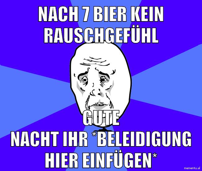 nach 7 bier kein rauschgefühl gute nacht ihr *beleidigung hier einfügen*