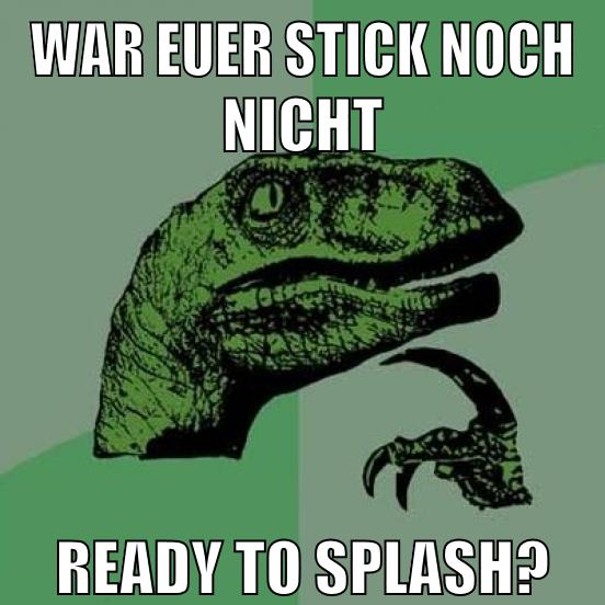 war euer stick noch nicht ready to splash?