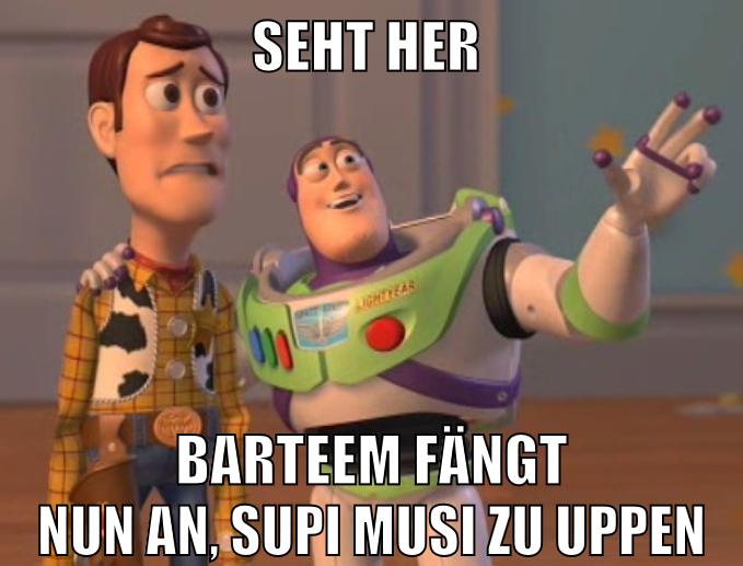 seht her barteem fängt nun an, supi musi zu uppen