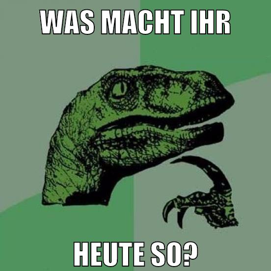 was macht ihr heute so?