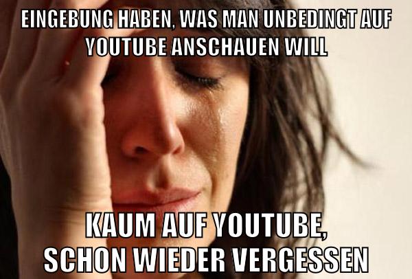 Eingebung haben, was man unbedingt auf youtube anschauen will Kaum auf Youtube, schon wieder vergessen