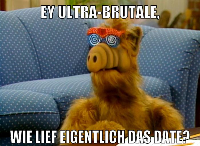 Ey Ultra-Brutale, wie lief eigentlich das Date?