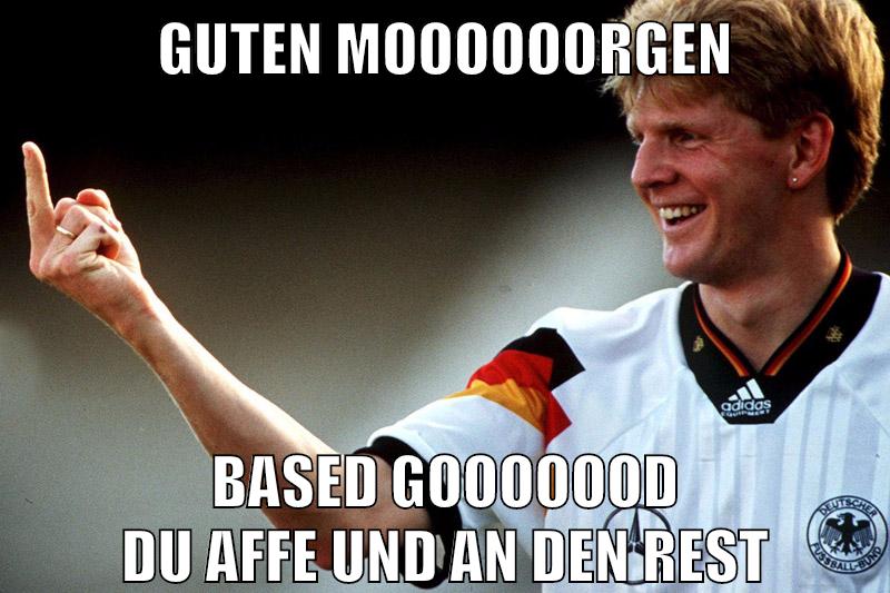 guten moooooorgen based gooooood du affe und an den rest