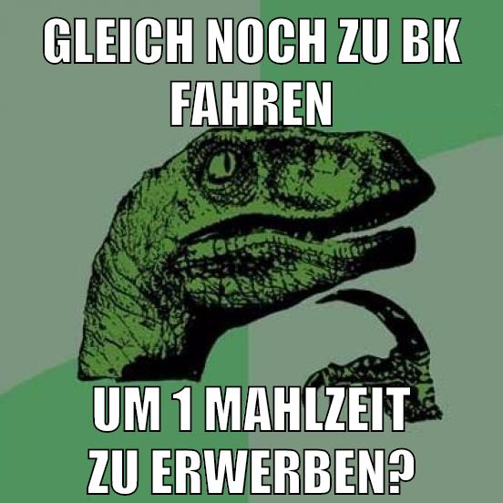 gleich noch zu bk fahren um 1 mahlzeit zu erwerben?
