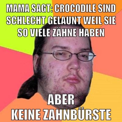 mama sagt: crocodile sind schlecht gelaunt weil sie so viele zähne haben aber keine zahnbürste