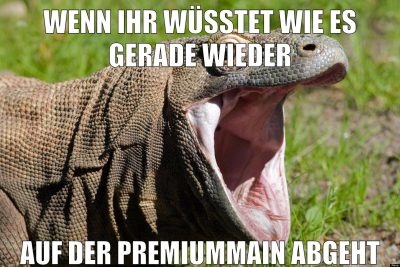 wenn ihr wüsstet wie es gerade wieder auf der premiummain abgeht