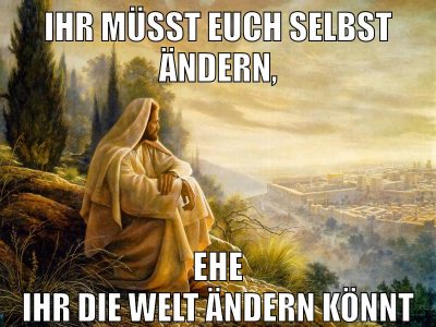 ihr müsst euch selbst ändern, ehe ihr die welt ändern könnt