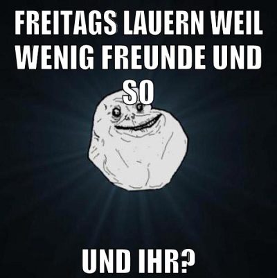 Freitags lauern weil wenig freunde und so und ihr?