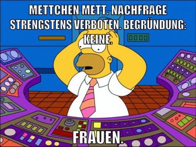 Mettchen mett. Nachfrage strengstens verboten. Begründung: Keine. Frauen.