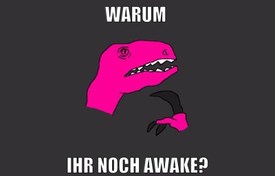 warum ihr noch awake?