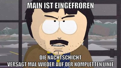 main ist eingefroren die nachtschicht versagt mal wieder auf der kompletten linie