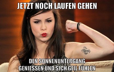 jetzt noch laufen gehen den sonnenuntergang genießen und sich geil fühlen