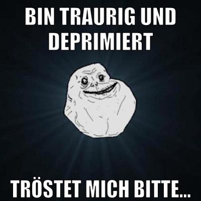 bin traurig und deprimiert tröstet mich bitte...
