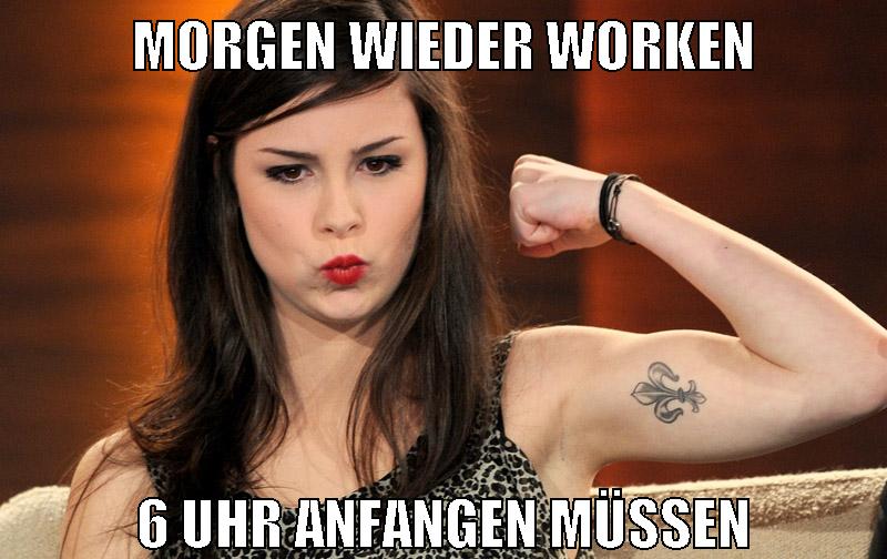 morgen wieder worken 6 uhr anfangen müssen