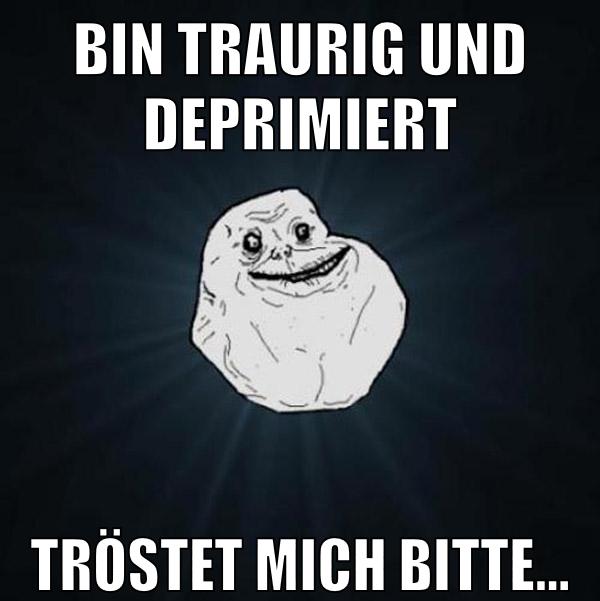bin traurig und deprimiert tröstet mich bitte...