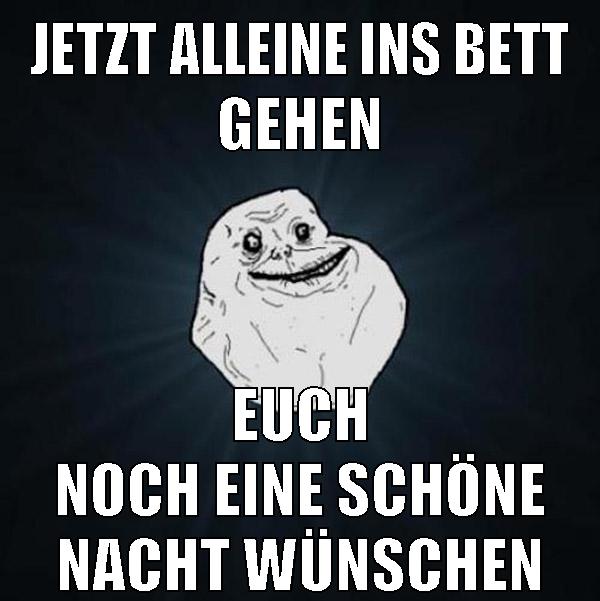 jetzt alleine ins bett gehen euch noch eine schöne nacht wünschen