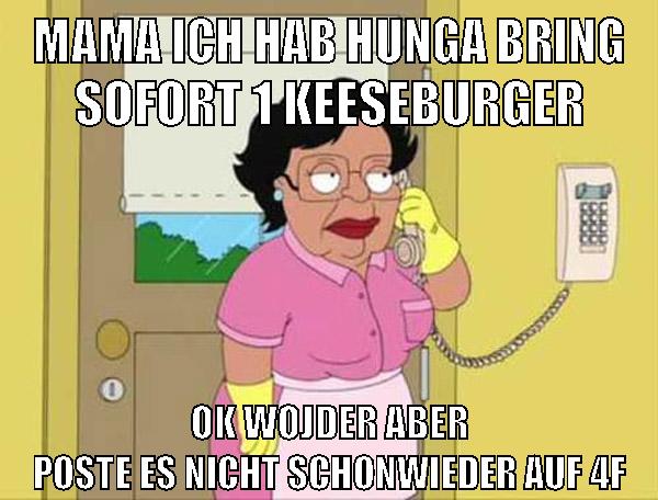 mama ich hab hunga bring sofort 1 keeseburger ok wojder aber poste es nicht schonwieder auf 4f