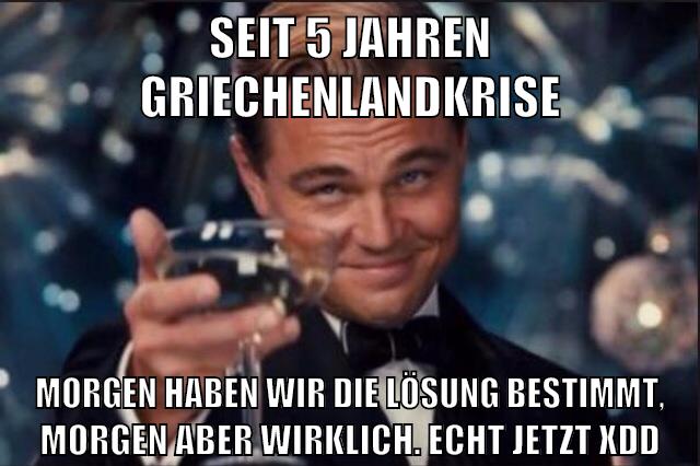 seit 5 jahren griechenlandkrise morgen haben wir die lösung bestimmt, morgen aber wirklich. echt jetzt xDD