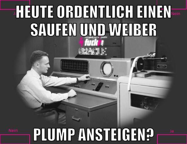Heute ordentlich einen saufen und weiber plump ansteigen?