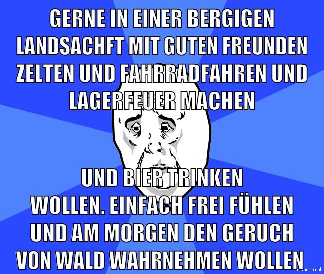 gerne in einer bergigen landsachft mit guten freunden zelten und fahrradfahren und lagerfeuer machen und bier trinken wollen. einfach frei fühlen und am morgen den geruch von wald wahrnehmen wollen