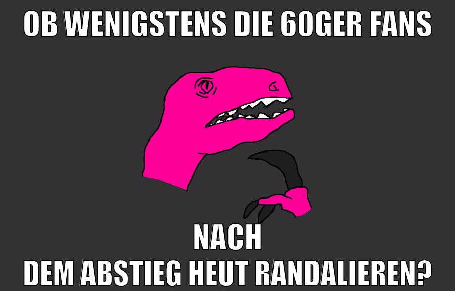 ob wenigstens die 60ger fans nach dem abstieg heut randalieren?