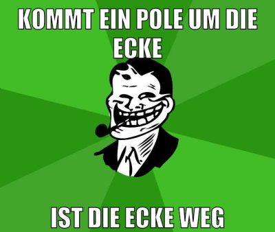 kommt ein pole um die ecke ist die ecke weg