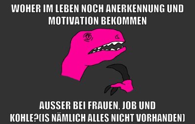 woher im leben noch anerkennung und motivation bekommen außer bei frauen, job und kohle?(is nämlich alles nicht vorhanden)