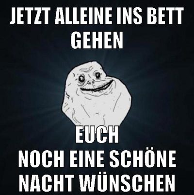 jetzt alleine ins bett gehen euch noch eine schöne nacht wünschen