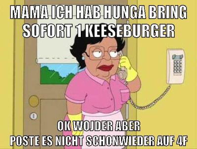mama ich hab hunga bring sofort 1 keeseburger ok wojder aber poste es nicht schonwieder auf 4f