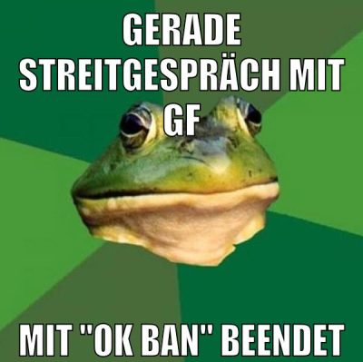 gerade streitgespräch mit gf mit "OK ban" beendet