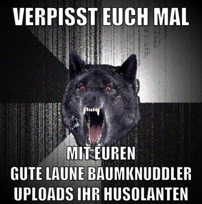 Verpisst euch mal mit euren gute laune baumknuddler uploads ihr husolanten