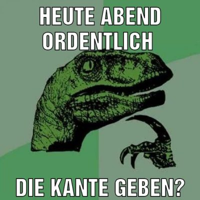 heute abend ordentlich die kante geben?