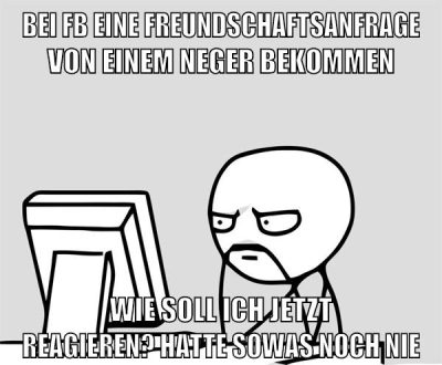bei fb eine freundschaftsanfrage von einem neger bekommen wie soll ich jetzt reagieren? hatte sowas noch nie