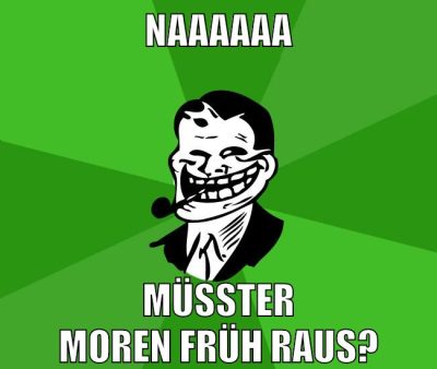naaaaaa müsster moren früh raus?
