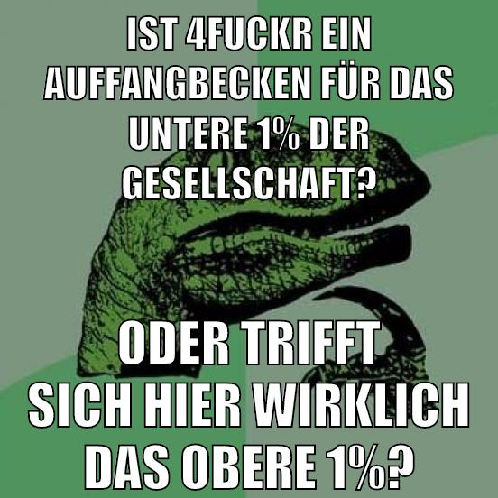 ist 4fuckr ein auffangbecken für das untere 1% der gesellschaft? Oder trifft sich hier wirklich das obere 1%?