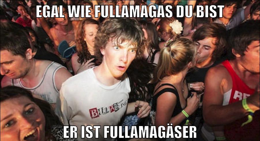 Egal wie fullamagas du bist er ist fullamagäser