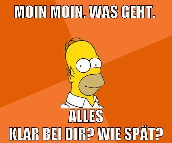 moin moin. was geht. alles klar bei dir? wie spät?