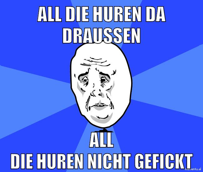 ALL DIE HUREN DA DRAUSSEN ALL DIE HUREN NICHT GEFICKT