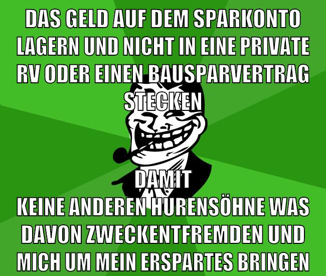 das geld auf dem sparkonto lagern und nicht in eine private RV oder einen bausparvertrag stecken damit keine anderen hurensöhne was davon zweckentfremden und mich um mein erspartes bringen